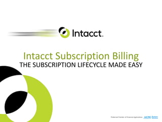 Intacct Subscription Billing
THE SUBSCRIPTION LIFECYCLE MADE EASY
 