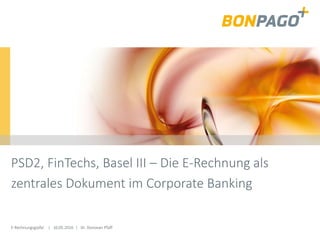 E-Rechnungsgipfel | 10.05.2016 | Dr. Donovan Pfaff
PSD2, FinTechs, Basel III – Die E-Rechnung als
zentrales Dokument im Corporate Banking
 