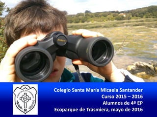Colegio Santa María Micaela Santander
Curso 2015 – 2016
Alumnos de 4º EP
Ecoparque de Trasmiera, mayo de 2016
 