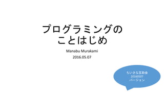 プログラミングの
ことはじめ
Manabu Murakami
2016.05.07
ちいさな互助会
20160507
バージョン
 
