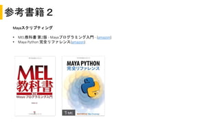 参考書籍２
Mayaスクリプティング
• MEL教科書 第2版 - Mayaプログラミング入門 - (amazon)
• Maya Python 完全リファレンス(amazon)
 