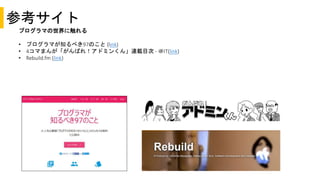 参考サイト
プログラマの世界に触れる
• プログラマが知るべき97のこと (link)
• 4コマまんが「がんばれ！アドミンくん」連載目次 - ＠IT(link)
• Rebuild.fm (link)
 