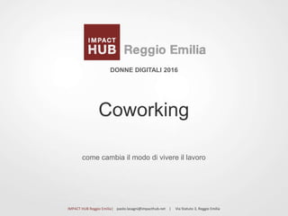 come cambia il modo di vivere il lavoro
Coworking
DONNE DIGITALI 2016
IMPACT HUB Reggio Emilia| paolo.lasagni@impacthub.net | Via Statuto 3, Reggio Emilia
 