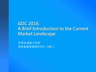 GDC 2016:
A Brief Introduction to the Current
Market Landscape
李易鴻 產業分析師
資策會產業情報研究所（MIC）
 