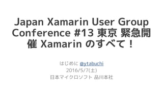 Japan Xamarin User Group
Conference #13 東京 緊急開
催 Xamarin のすべて！
はじめに @ytabuchi
2016/5/7(土)
日本マイクロソフト 品川本社
 