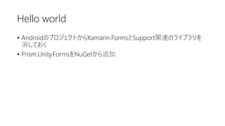Hello world
• AndroidのプロジェクトからXamarin.FormsとSupport関連のライブラリを
消しておく
• Prism.Unity.FormsをNuGetから追加
 