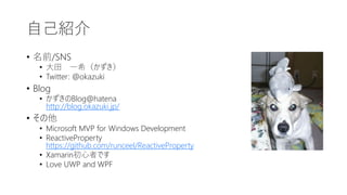 自己紹介
• 名前/SNS
• 大田 一希（かずき）
• Twitter: @okazuki
• Blog
• かずきのBlog@hatena
http://blog.okazuki.jp/
• その他
• Microsoft MVP for Windows Development
• ReactiveProperty
https://github.com/runceel/ReactiveProperty
• Xamarin初心者です
• Love UWP and WPF
 