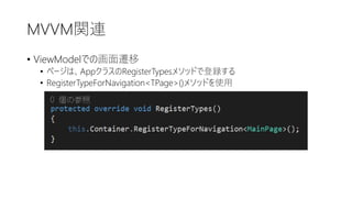 MVVM関連
• ViewModelでの画面遷移
• ページは、AppクラスのRegisterTypesメソッドで登録する
• RegisterTypeForNavigation<TPage>()メソッドを使用
 