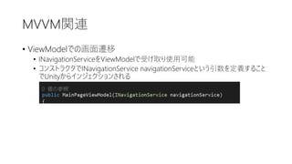 MVVM関連
• ViewModelでの画面遷移
• INavigationServiceをViewModelで受け取り使用可能
• コンストラクタでINavigationService navigationServiceという引数を定義すること
でUnityからインジェクションされる
 
