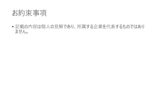 お約束事項
• 記載の内容は個人の見解であり、所属する企業を代表するものではあり
ません。
 