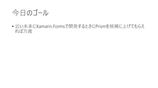 今日のゴール
• 近い未来にXamarin.Formsで開発するときにPrismを候補に上げてもらえ
れば万歳
 