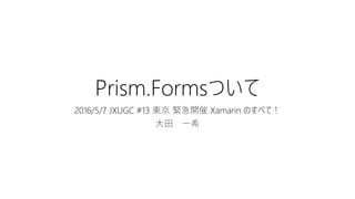 Prism.Formsついて
2016/5/7 JXUGC #13 東京 緊急開催 Xamarin のすべて！
大田 一希
 