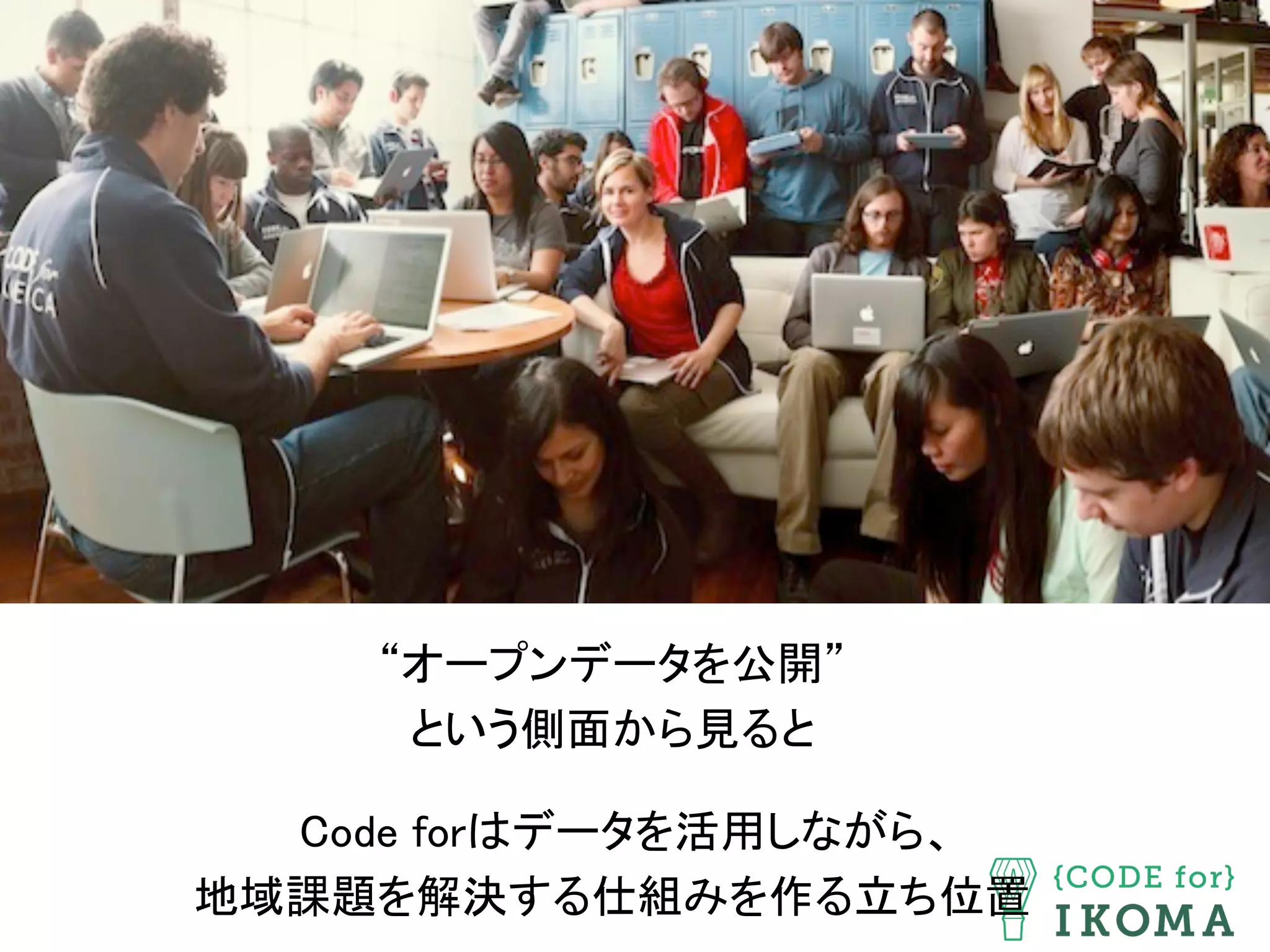 “オープンデータを公開” 
という側面から見ると 
 
Code forはデータを活用しながら、 
地域課題を解決する仕組みを作る立ち位置	
 