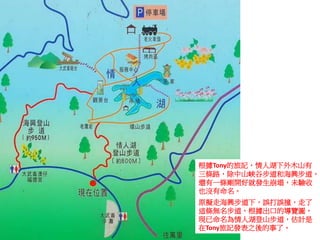 根據Tony的旅記，情人湖下外木山有
三條路，除中山峽谷步道和海興步道，
還有一條剛開好就發生崩塌，未驗收
也沒有命名。
原擬走海興步道下，誤打誤撞，走了
這條無名步道，根據出口的導覽圖，
現已命名為情人湖登山步道，估計是
在Tony旅記發表之後的事了。
 