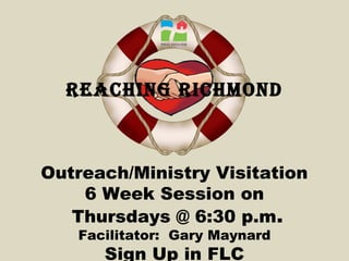 Reaching Richmond
Outreach/Ministry Visitation
6 Week Session on
Thursdays @ 6:30 p.m.
Facilitator: Gary Maynard
Sign Up in FLC
 
