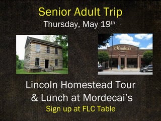 Senior Adult Trip
Thursday, May 19th
Lincoln Homestead Tour
& Lunch at Mordecai’s
Sign up at FLC Table
 