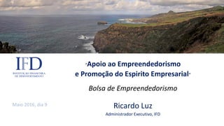 “Apoio ao Empreendedorismo
e Promoção do Espirito Empresarial”
Bolsa de Empreendedorismo
Ricardo Luz
Administrador Executivo, IFD
Maio 2016, dia 9
 