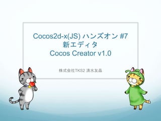 Cocos2d-x(JS) ハンズオン #7
新エディタ
Cocos Creator v1.0
株式会社TKS2 清水友晶
 
