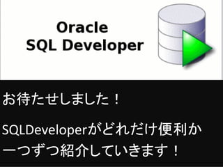 お待たせしました！
SQLDeveloperがどれだけ便利か
一つずつ紹介していきます！
 