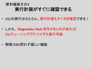 便利機能その4
実行計画がすぐに確認できる
• SQLの実行はもちろん、実行計画もすぐさま確認できる！
• しかも、 Diagnostics Pack のライセンスがあれば
SQLチューニングアドバイザも実行可能
• 開発/DBA問わず嬉しい機能
 
