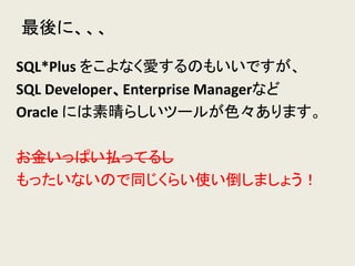 最後に、、、
SQL*Plus をこよなく愛するのもいいですが、
SQL Developer、Enterprise Managerなど
Oracle には素晴らしいツールが色々あります。
お金いっぱい払ってるし
もったいないので同じくらい使い倒しましょう！
 