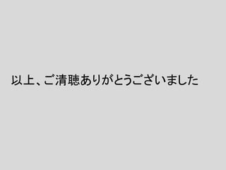 以上、ご清聴ありがとうございました
 