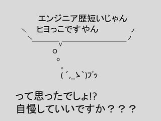 エンジニア歴短いじゃん
＼ ヒヨっこですやん ノ
＼ ノ
￣￣￣￣￣V￣￣￣￣￣￣￣￣￣￣￣￣
Ｏ
o
。
( ´,_ゝ｀)ﾌﾟｯ
って思ったでしょ!?
自慢していいですか？？？
 