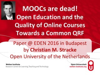 MOOCs are dead!
Open Education and the
Quality of Online Courses
Towards a Common QRF
Paper @ EDEN 2016 in Budapest
by Christian M. Stracke
Open University of the Netherlands
 
