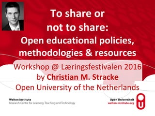 To share or
not to share:
Open educational policies,
methodologies & resources
Workshop @ Læringsfestivalen 2016
by Christian M. Stracke
Open University of the Netherlands
 