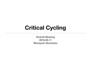 Critical Cycling
Kickoﬀ Meeting
2016.05.11
Masayuki Akamatsu
 