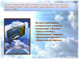 Планета православия. Вып. 2 : Израиль, Синай, США, Чехия, Польша,
Финляндия, Египет, Тунис, Танзания : докум. фильмы. - М.. : Правосл.
энцикл., 2008.
 