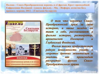 Полоцк : Спасо-Преображенская церковь и её фрески; Крест преподобной
Евфросинии Полоцкой : [докум. фильм]. - Мн. : Информ. агенство Бел.
правосл. церкви, 2012. - (Святыни Беларуси).
 