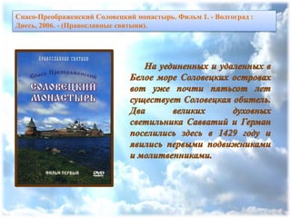 Спасо-Преображенский Соловецкий монастырь. Фильм 1. - Волгоград :
Днесь, 2006. - (Православные святыни).
 