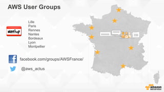 AWS User Groups
Lille
Paris
Rennes
Nantes
Bordeaux
Lyon
Montpellier
facebook.com/groups/AWSFrance/
@aws_actus
 