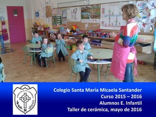 Colegio Santa María Micaela Santander
Curso 2015 – 2016
Alumnos E. Infantil
Taller de cerámica, mayo de 2016
 