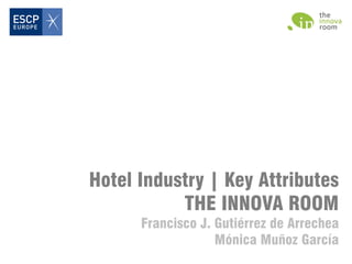 Hotel Industry | Key Attributes
THE INNOVA ROOM
Francisco J. Gutiérrez de Arrechea
Mónica Muñoz García
 