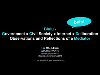 Blulu -
Government x Civil Society x Internet x Deliberation
Observations and Reﬂections of a Mediator
Lu Chia-Hua
886-973...