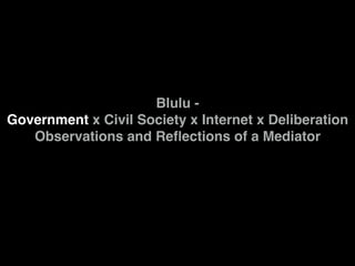 Blulu -
Government x Civil Society x Internet x Deliberation
Observations and Reﬂections of a Mediator
 