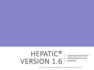 HEPATIC®
VERSION 1.6
A dedicated tool for HCV-
infected patient care &
treatment
(C) ABL 2016 -- PROPRIETARY INFORMATION – PERSONAL AND LIMITED USE ONLY
 