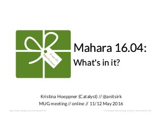 Mahara 16.04:Mahara 16.04:
What's in it?What's in it?
From
the
M
aharateam
https://thenounproject.com/term/gift/83796/
Kristina Hoeppner (Catalyst) //
MUG meeting // online // 11/12 May 2016
@anitsirk
Presentation licensed under Creative Commons BY-SA 4.0+
 