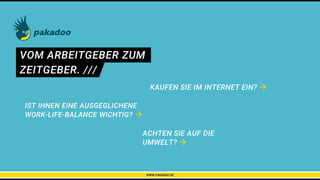 VOM ARBEITGEBER ZUM
IST IHNEN EINE AUSGEGLICHENE
WORK-LIFE-BALANCE WICHTIG? 
ZEITGEBER. ///
ACHTEN SIE AUF DIE
UMWELT? 
KAUFEN SIE IM INTERNET EIN? 
WWW.PAKADOO.DE
 