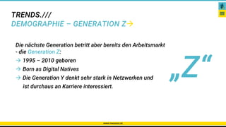 TRENDS.///
DEMOGRAPHIE – GENERATION Z
WWW.PAKADOO.DE
Die nächste Generation betritt aber bereits den Arbeitsmarkt
- die Generation Z:
 1995 – 2010 geboren
 Born as Digital Natives
 Die Generation Y denkt sehr stark in Netzwerken und
ist durchaus an Karriere interessiert.
„Z“
 