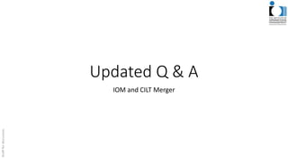 Updated Q & A
IOM and CILT Merger
 