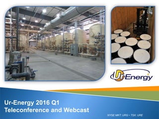 NYSE MKT: URG • TSX: URE
Ur-Energy 2016 Q1
Teleconference and Webcast
 