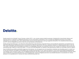Deloitte bezieht sich auf Deloitte Touche Tohmatsu Limited („DTTL“), eine „private company limited by guarantee“ (Gesellschaft mit beschränkter Haftung nach
britischem Recht), ihr Netzwerk von Mitgliedsunternehmen und ihre verbundenen Unternehmen. DTTL und jedes ihrer Mitgliedsunternehmen sind rechtlich
selbstständig und unabhängig. DTTL (auch „Deloitte Global“ genannt) erbringt selbst keine Leistungen gegenüber Mandanten. Eine detailliertere Beschreibung
von DTTL und ihren Mitgliedsunternehmen finden Sie auf www.deloitte.com/de/UeberUns.
Deloitte erbringt Dienstleistungen in den Bereichen Wirtschaftsprüfung, Steuerberatung, Corporate Finance und Consulting für Unternehmen und Institutionen aus
allen Wirtschaftszweigen; Rechtsberatung wird in Deutschland von Deloitte Legal erbracht. Mit einem weltweiten Netzwerk von Mitgliedsgesellschaften in mehr als
150 Ländern verbindet Deloitte herausragende Kompetenz mit erstklassigen Leistungen und unterstützt Kunden bei der Lösung ihrer komplexen unternehmerischen
Herausforderungen. Making an impact that matters – für mehr als 225.000 Mitarbeiter von Deloitte ist dies gemeinsames Leitbild und individueller Anspruch zugleich.
Diese Veröffentlichung enthält ausschließlich allgemeine Informationen, die nicht geeignet sind, den besonderen Umständen des Einzelfalls gerecht zu werden und
ist nicht dazu bestimmt, Grundlage für wirtschaftliche oder sonstige Entscheidungen zu sein. Weder die Deloitte & Touche GmbH Wirtschaftsprüfungsgesellschaft
noch Deloitte Touche Tohmatsu Limited, noch ihre Mitgliedsunternehmen oder deren verbundene Unternehmen (insgesamt das „Deloitte Netzwerk“) erbringen mittels
dieser Veröffentlichung professionelle Beratungs- oder Dienstleistungen. Keines der Mitgliedsunternehmen des Deloitte Netzwerks ist verantwortlich für Verluste
jedweder Art, die irgendjemand im Vertrauen auf diese Veröffentlichung erlitten hat.
 