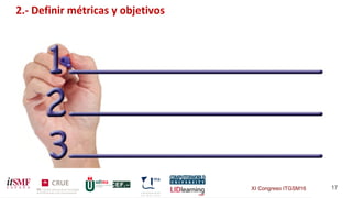 XI Congreso ITGSM16 17
2.- Definir métricas y objetivos
 