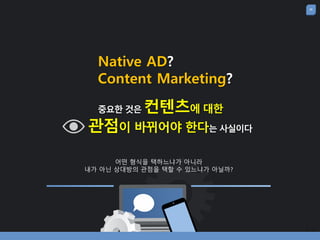 26
Native AD?
Content Marketing?
중요핚 것은 컨텐츠에 대핚
관점이 바뀌어야 핚다는 사실이다
어떤 형식을 택하느냐가 아니라
내가 아닌 상대방의 관점을 택할 수 있느냐가 아닐까?
 