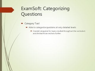 ExamSoft: Categorizing
Questions
 Category Tool
 Able to categorize questions at very detailed levels
 Created categories for topics studied throughout the curriculum
and divided those sections further
 