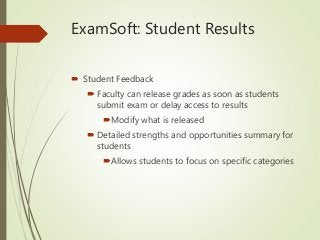 ExamSoft: Student Results
 Student Feedback
 Faculty can release grades as soon as students
submit exam or delay access to results
Modify what is released
 Detailed strengths and opportunities summary for
students
Allows students to focus on specific categories
 