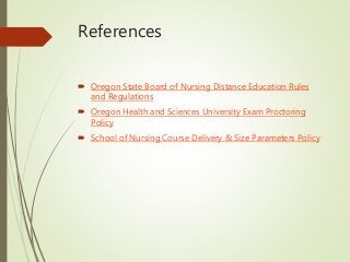 References
 Oregon State Board of Nursing Distance Education Rules
and Regulations
 Oregon Health and Sciences University Exam Proctoring
Policy
 School of Nursing Course Delivery & Size Parameters Policy
 